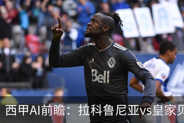 西甲AI前瞻：拉科鲁尼亚vs皇家贝蒂斯，刚赢皇马的贝蒂斯碰升级黑马拉科